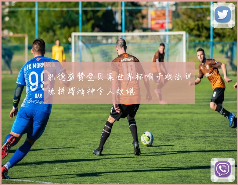 孔德盛赞登贝莱世界杯帽子戏法训练拼搏精神令人钦佩
