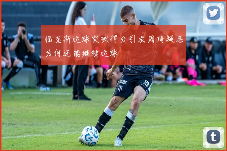福克斯运球突破得分引发周琦疑惑为何还能继续运球