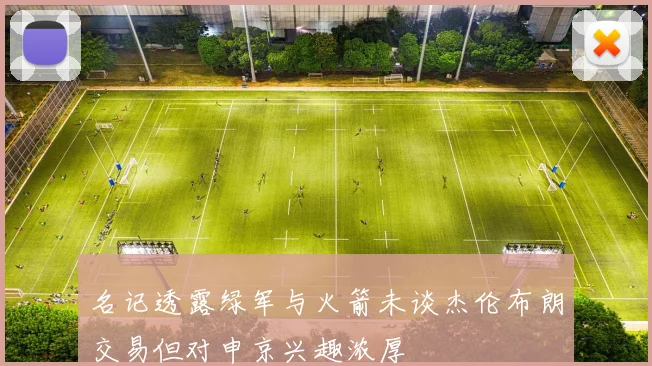 名记透露绿军与火箭未谈杰伦布朗交易但对申京兴趣浓厚