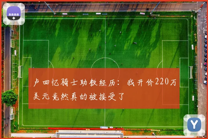 卢回忆骑士助教经历：我开价220万美元竟然真的被接受了