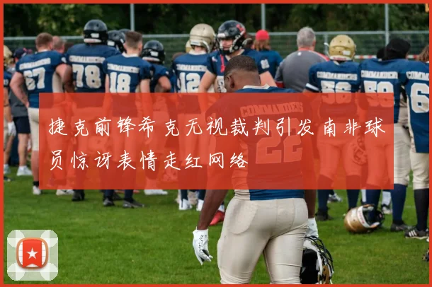 捷克前锋希克无视裁判引发南非球员惊讶表情走红网络