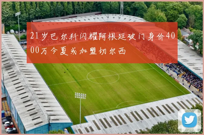 21岁巴尔科闪耀阿根廷破门身价4000万今夏或加盟切尔西