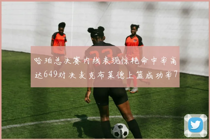 哈珀总决赛内线表现惊艳命中率高达649对决麦克布莱德上篮成功率75