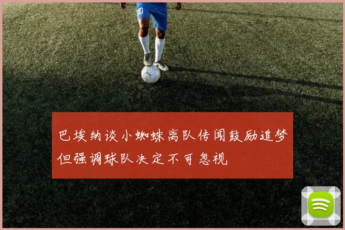 巴埃纳谈小蜘蛛离队传闻鼓励追梦但强调球队决定不可忽视