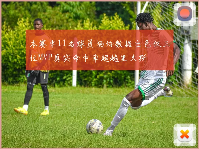 本赛季11名球员场均数据出色仅三位MVP真实命中率超越里夫斯