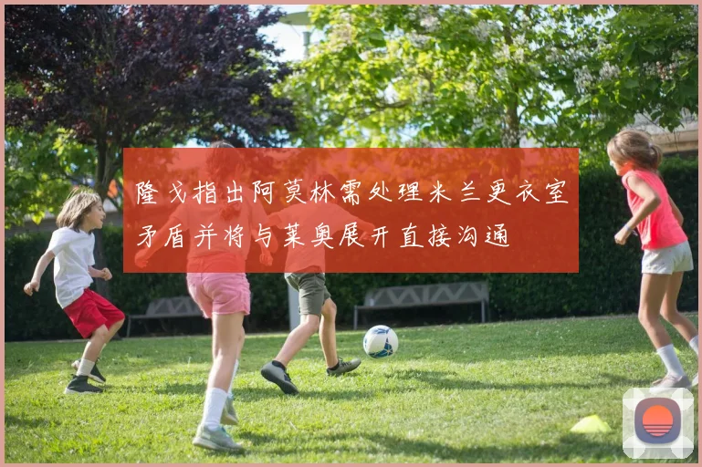 隆戈指出阿莫林需处理米兰更衣室矛盾并将与莱奥展开直接沟通