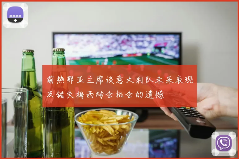前热那亚主席谈意大利队未来表现及错失梅西转会机会的遗憾