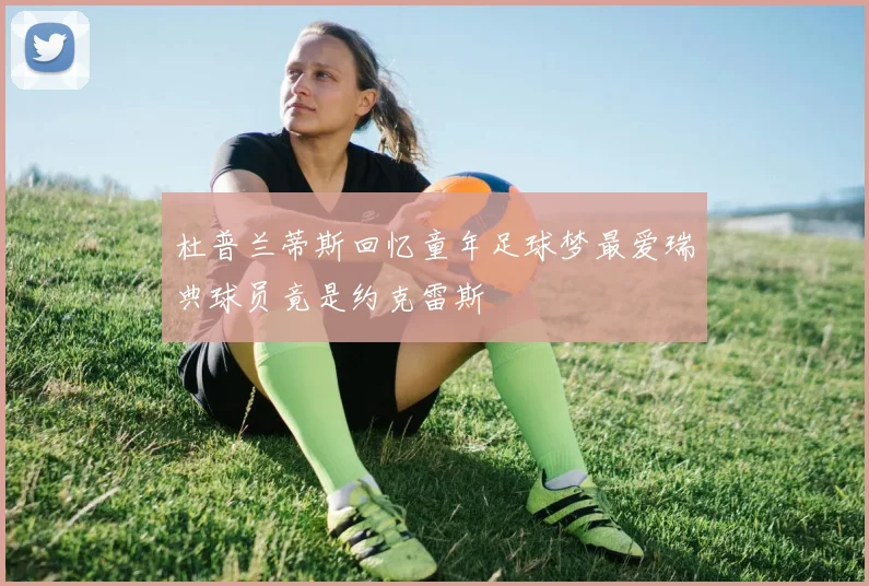 杜普兰蒂斯回忆童年足球梦最爱瑞典球员竟是约克雷斯