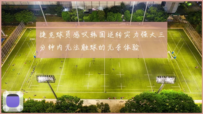 捷克球员感叹韩国逆转实力强大三分钟内无法触球的无奈体验