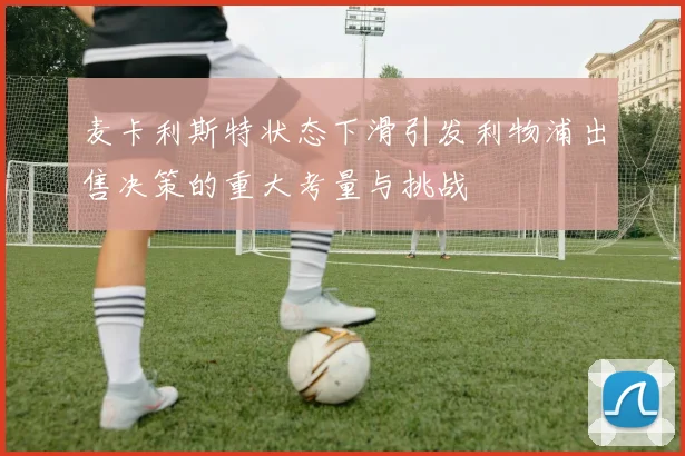 麦卡利斯特状态下滑引发利物浦出售决策的重大考量与挑战